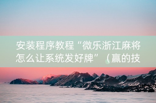 安装程序教程“微乐浙江麻将怎么让系统发好牌”（赢的技巧规律)
