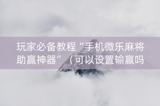 玩家必备教程“手机微乐麻将助赢神器”（可以设置输赢吗)