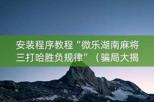 安装程序教程“微乐湖南麻将三打哈胜负规律”（骗局大揭秘)