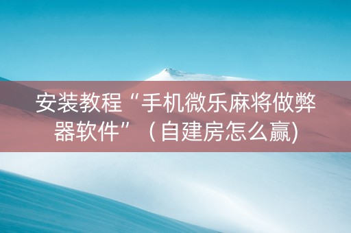 安装教程“手机微乐麻将做弊器软件”（自建房怎么赢)