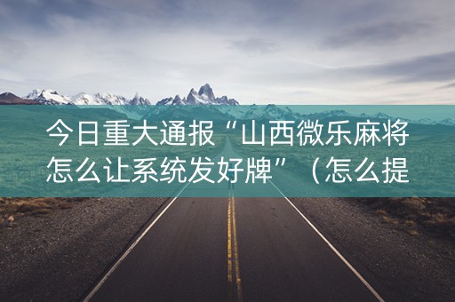 今日重大通报“山西微乐麻将怎么让系统发好牌”（怎么提高胜率)
