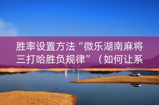 胜率设置方法“微乐湖南麻将三打哈胜负规律”（如何让系统发好牌)