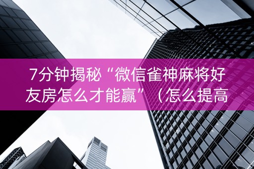 7分钟揭秘“微信雀神麻将好友房怎么才能赢”（怎么提高胜率)
