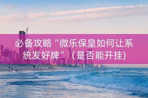 必备攻略“微乐保皇如何让系统发好牌”（是否能开挂)