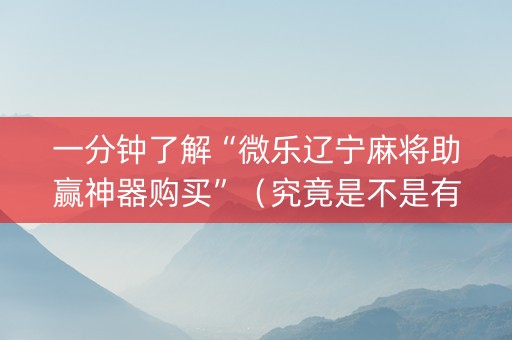 一分钟了解“微乐辽宁麻将助赢神器购买”（究竟是不是有挂)