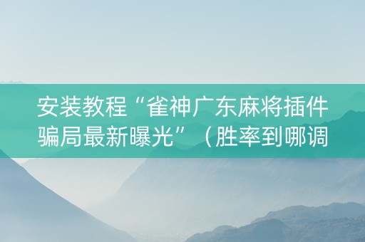 安装教程“雀神广东麻将插件骗局最新曝光”（胜率到哪调)