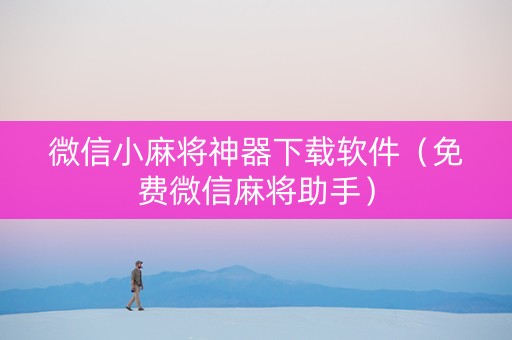 微信小麻将神器下载软件（免费微信麻将助手）