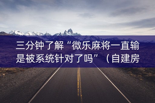 三分钟了解“微乐麻将一直输是被系统针对了吗”（自建房怎么拿好牌)