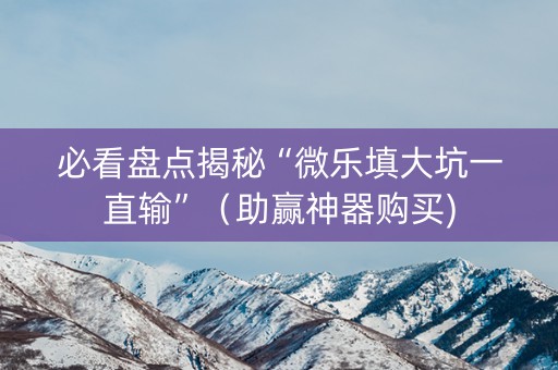 必看盘点揭秘“微乐填大坑一直输”（助赢神器购买)