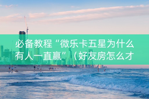 必备教程“微乐卡五星为什么有人一直赢”（好友房怎么才能赢)