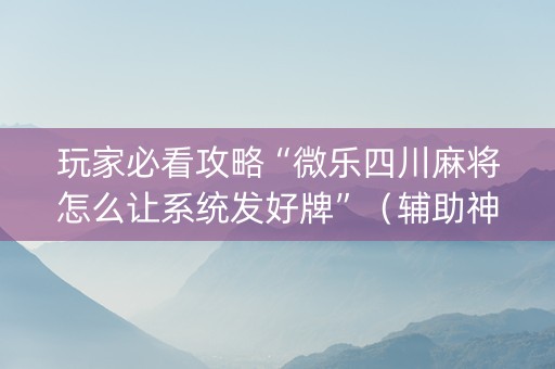 玩家必看攻略“微乐四川麻将怎么让系统发好牌”（辅助神器免费)