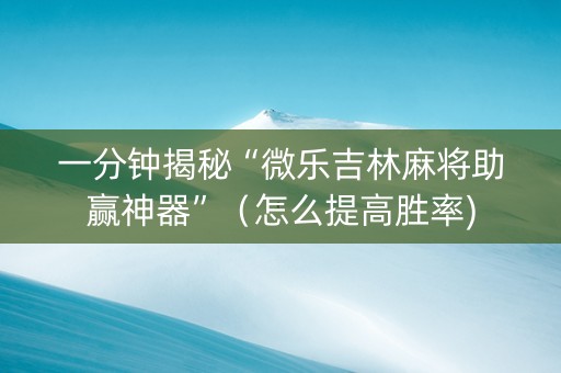 一分钟揭秘“微乐吉林麻将助赢神器”（怎么提高胜率)