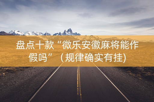 盘点十款“微乐安徽麻将能作假吗”（规律确实有挂)