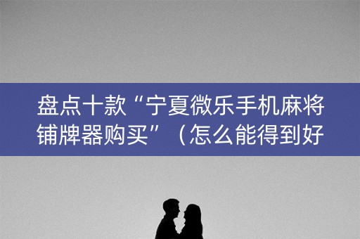 盘点十款“宁夏微乐手机麻将铺牌器购买”（怎么能得到好牌)