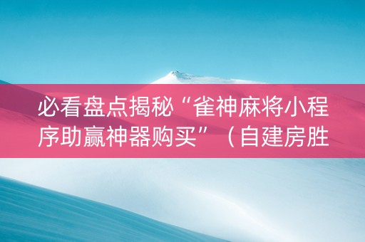 必看盘点揭秘“雀神麻将小程序助赢神器购买”（自建房胜负规律)