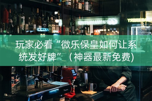 玩家必看“微乐保皇如何让系统发好牌”（神器最新免费)
