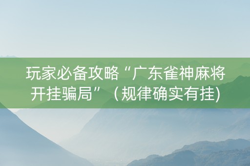 玩家必备攻略“广东雀神麻将开挂骗局”（规律确实有挂)