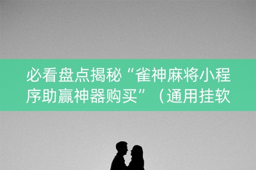 必看盘点揭秘“雀神麻将小程序助赢神器购买”（通用挂软件多少钱)
