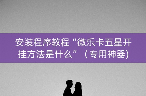 安装程序教程“微乐卡五星开挂方法是什么”（专用神器)