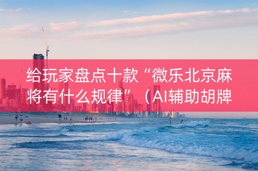 给玩家盘点十款“微乐北京麻将有什么规律”（AI辅助胡牌规则)