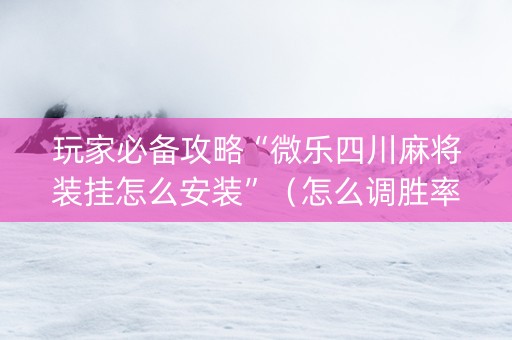 玩家必备攻略“微乐四川麻将装挂怎么安装”（怎么调胜率)