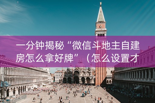 一分钟揭秘“微信斗地主自建房怎么拿好牌”（怎么设置才能赢)
