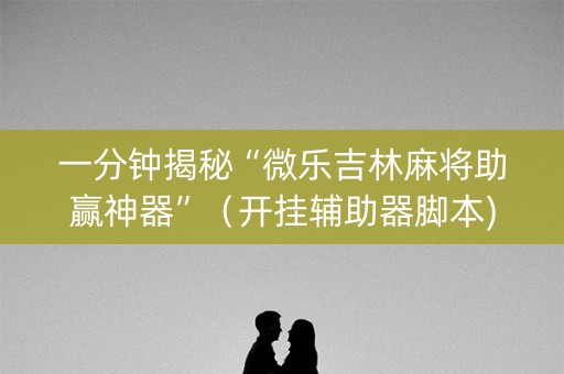 一分钟揭秘“微乐吉林麻将助赢神器”（开挂辅助器脚本)
