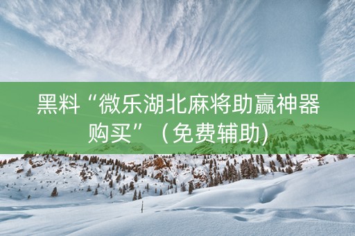 黑料“微乐湖北麻将助赢神器购买”（免费辅助)