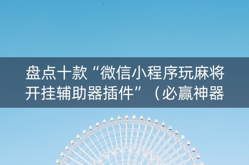 盘点十款“微信小程序玩麻将开挂辅助器插件”（必赢神器辅助器)