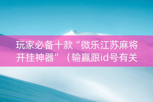 玩家必备十款“微乐江苏麻将开挂神器”（输赢跟id号有关系吗)
