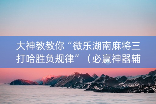 大神教教你“微乐湖南麻将三打哈胜负规律”（必赢神器辅助器)