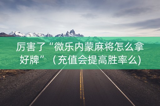 厉害了“微乐内蒙麻将怎么拿好牌”（充值会提高胜率么)
