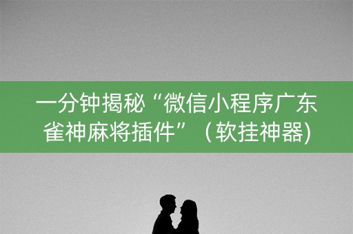 一分钟揭秘“微信小程序广东雀神麻将插件”（软挂神器)