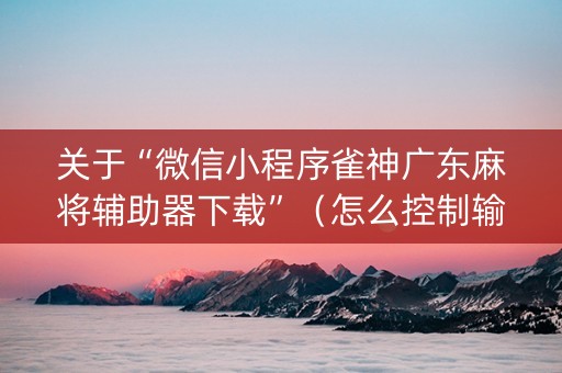 关于“微信小程序雀神广东麻将辅助器下载”（怎么控制输赢)
