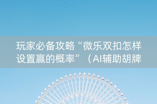 玩家必备攻略“微乐双扣怎样设置赢的概率”（AI辅助胡牌规则)