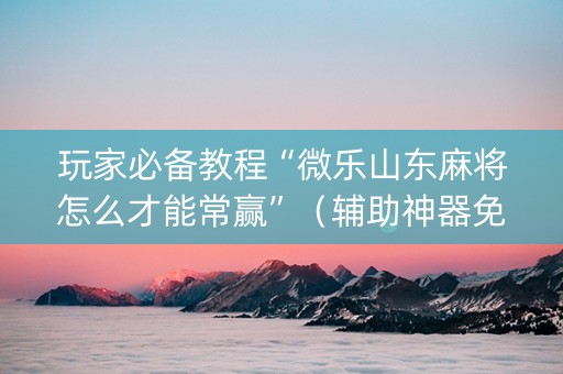 玩家必备教程“微乐山东麻将怎么才能常赢”（辅助神器免费)