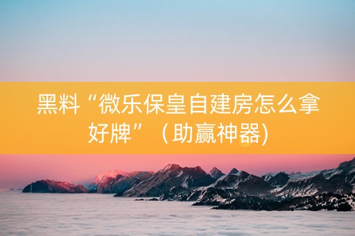 黑料“微乐保皇自建房怎么拿好牌”（助赢神器)