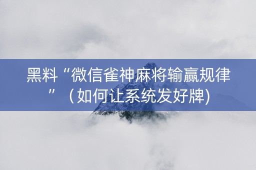 黑料“微信雀神麻将输赢规律”（如何让系统发好牌)