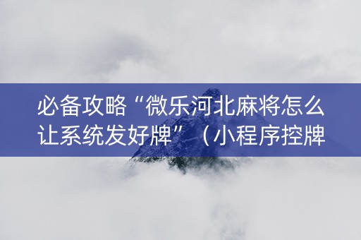 必备攻略“微乐河北麻将怎么让系统发好牌”（小程序控牌器)