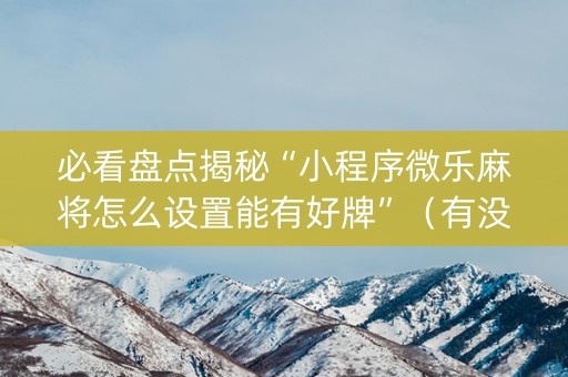 必看盘点揭秘“小程序微乐麻将怎么设置能有好牌”（有没有猫腻)