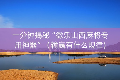 一分钟揭秘“微乐山西麻将专用神器”（输赢有什么规律)