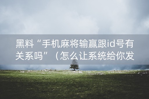 黑料“手机麻将输赢跟id号有关系吗”（怎么让系统给你发好牌)