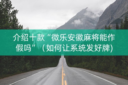 介绍十款“微乐安徽麻将能作假吗”（如何让系统发好牌)