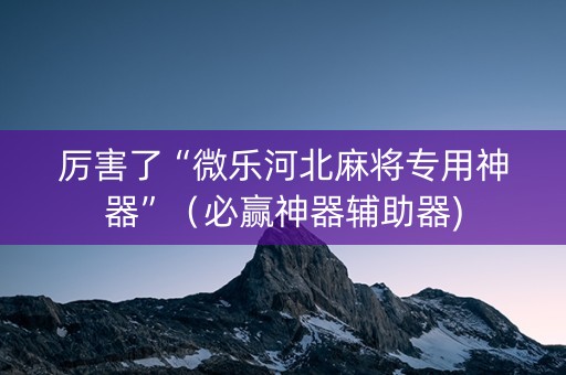 厉害了“微乐河北麻将专用神器”（必赢神器辅助器)