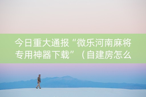 今日重大通报“微乐河南麻将专用神器下载”（自建房怎么赢)