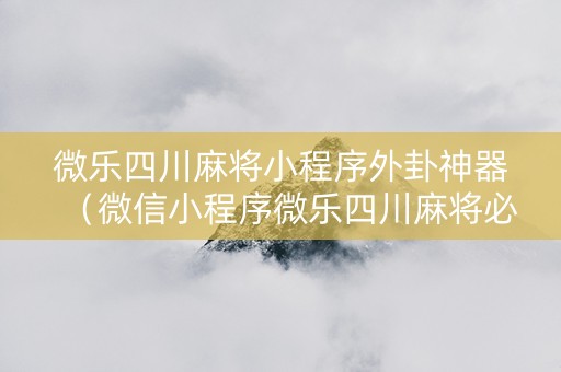 微乐四川麻将小程序外卦神器（微信小程序微乐四川麻将必赢神器）