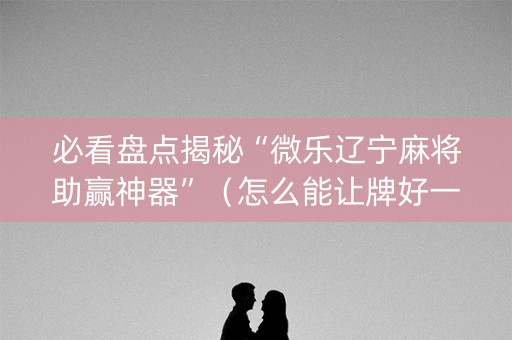 必看盘点揭秘“微乐辽宁麻将助赢神器”（怎么能让牌好一点)