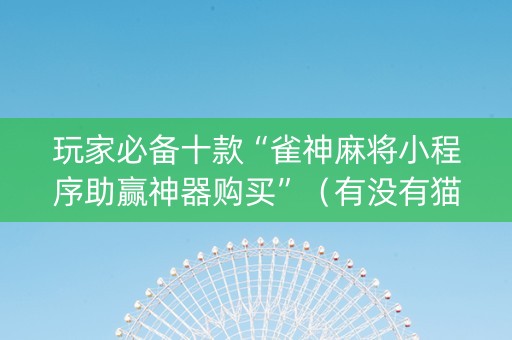 玩家必备十款“雀神麻将小程序助赢神器购买”（有没有猫腻)