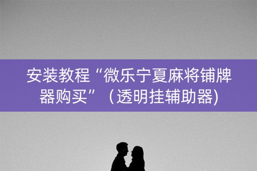 安装教程“微乐宁夏麻将铺牌器购买”（透明挂辅助器)