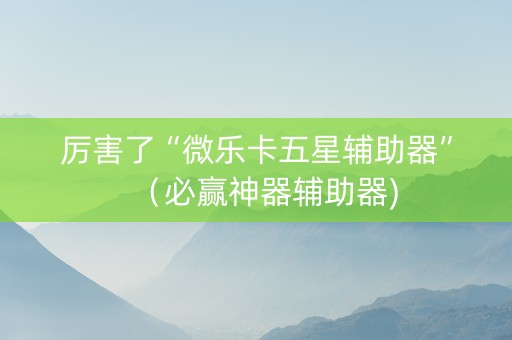 厉害了“微乐卡五星辅助器”（必赢神器辅助器)